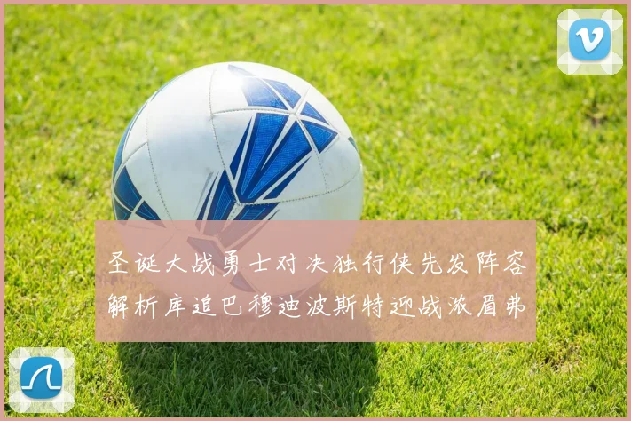 圣诞大战勇士对决独行侠先发阵容解析库追巴穆迪波斯特迎战浓眉弗拉格