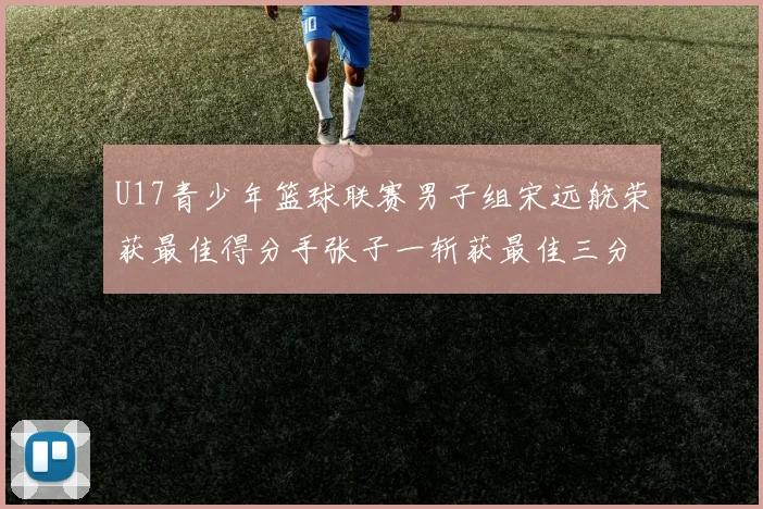 U17青少年篮球联赛男子组宋远航荣获最佳得分手张子一斩获最佳三分手称号
