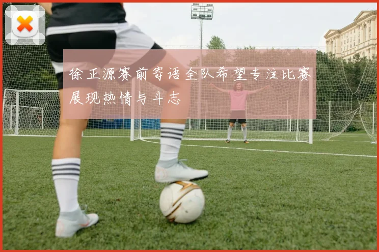 徐正源赛前寄语全队希望专注比赛展现热情与斗志