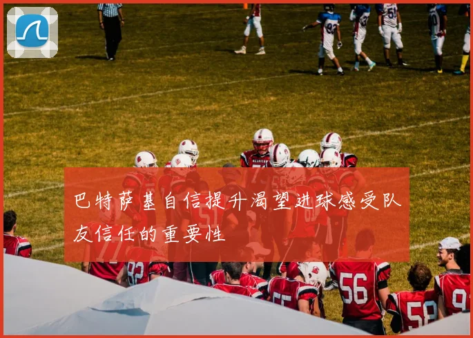 巴特萨基自信提升渴望进球感受队友信任的重要性