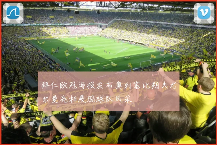 拜仁欧冠海报发布奥利塞比朔夫尤尔曼亮相展现球队风采
