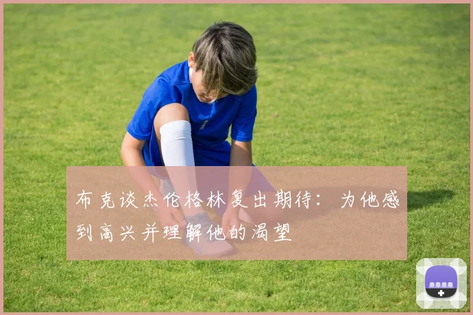 布克谈杰伦格林复出期待：为他感到高兴并理解他的渴望