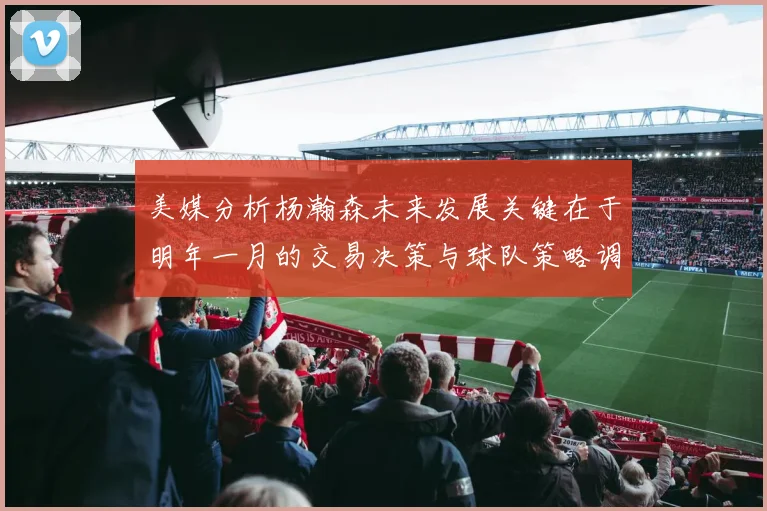 美媒分析杨瀚森未来发展关键在于明年一月的交易决策与球队策略调整