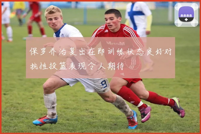 保罗乔治复出在即训练状态良好对抗性投篮表现令人期待