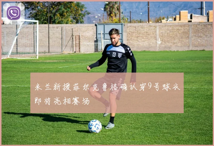 米兰新援菲尔克鲁格确认穿9号球衣即将亮相赛场