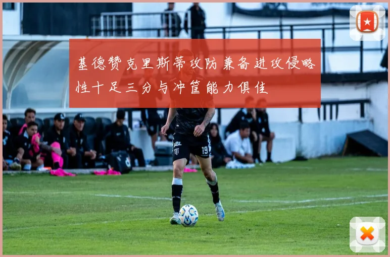 基德赞克里斯蒂攻防兼备进攻侵略性十足三分与冲筐能力俱佳