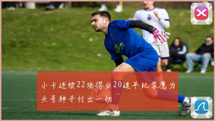 小卡连续22场得分20追平纪录愿为头号种子付出一切
