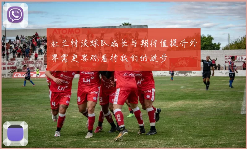 杜兰特谈球队成长与期待值提升外界需更客观看待我们的进步