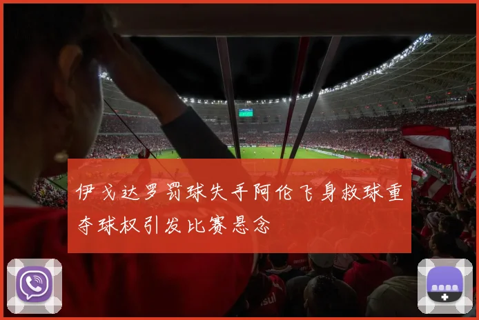 伊戈达罗罚球失手阿伦飞身救球重夺球权引发比赛悬念