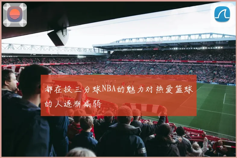 都在投三分球NBA的魅力对热爱篮球的人逐渐减弱