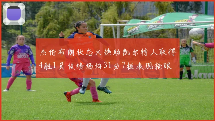 杰伦布朗状态火热助凯尔特人取得4胜1负佳绩场均31分7板表现抢眼