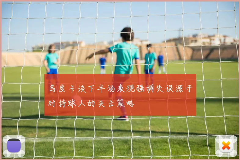 乌度卡谈下半场表现强调失误源于对持球人的夹击策略