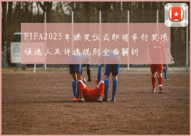 FIFA2025年颁奖仪式即将举行奖项候选人及评选规则全面解析