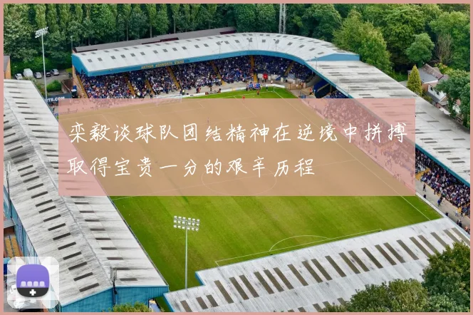 栾毅谈球队团结精神在逆境中拼搏取得宝贵一分的艰辛历程