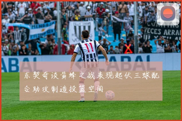 东契奇谈黄蜂之战表现起伏三球配合助攻制造投篮空间