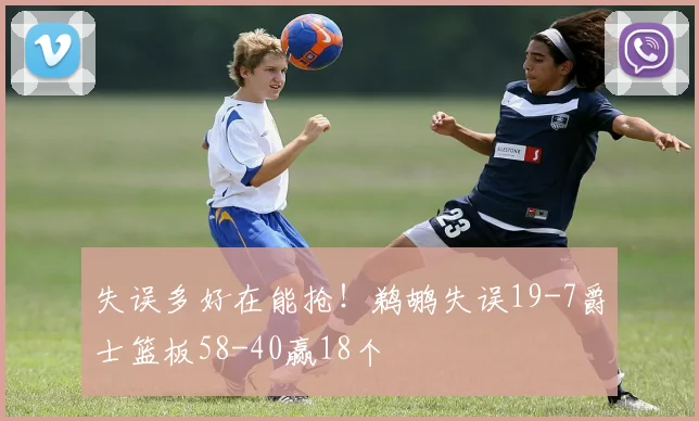 失误多好在能抢！鹈鹕失误19-7爵士篮板58-40赢18个