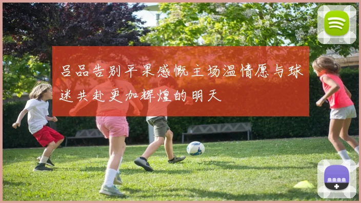 吕品告别平果感慨主场温情愿与球迷共赴更加辉煌的明天