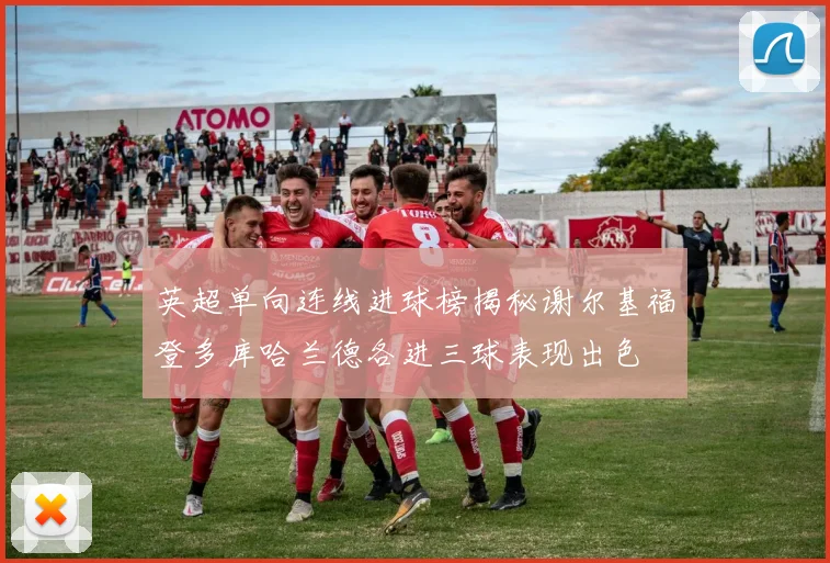 英超单向连线进球榜揭秘谢尔基福登多库哈兰德各进三球表现出色