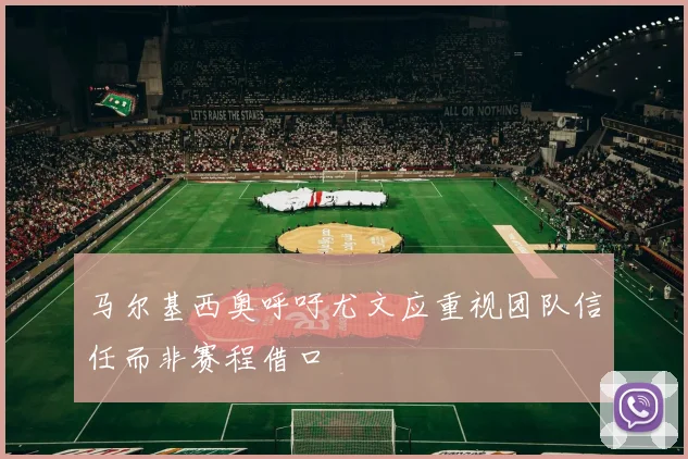 马尔基西奥呼吁尤文应重视团队信任而非赛程借口