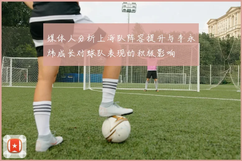 媒体人分析上海队阵容提升与李永炜成长对球队表现的积极影响