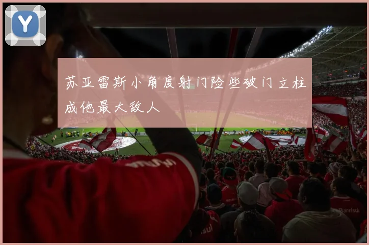 苏亚雷斯小角度射门险些破门立柱成他最大敌人
