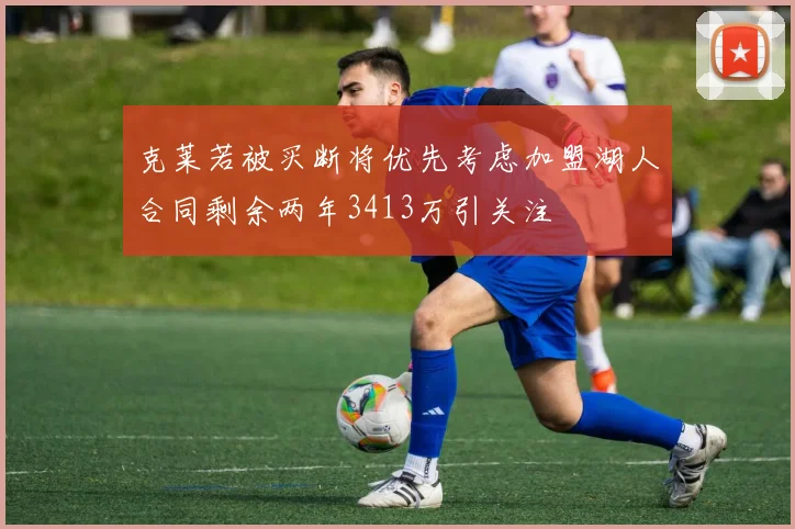 克莱若被买断将优先考虑加盟湖人合同剩余两年3413万引关注