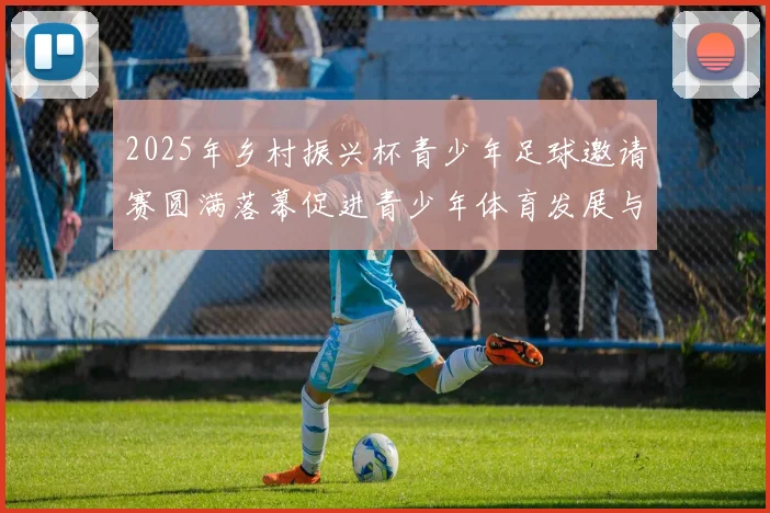 2025年乡村振兴杯青少年足球邀请赛圆满落幕促进青少年体育发展与乡村振兴结合