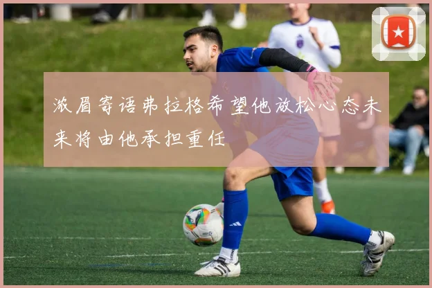 浓眉寄语弗拉格希望他放松心态未来将由他承担重任