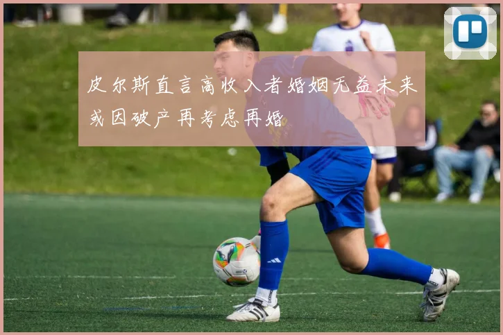 皮尔斯直言高收入者婚姻无益未来或因破产再考虑再婚