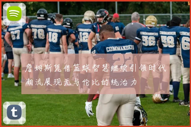 詹姆斯凭借篮球智慧继续引领时代潮流展现无与伦比的统治力