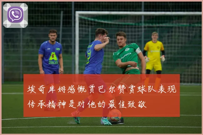 埃奇库姆感慨贾巴尔赞赏球队表现传承精神是对他的最佳致敬