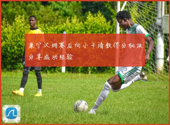 康宁汉姆赛后向小卡请教得分秘诀分享成功经验