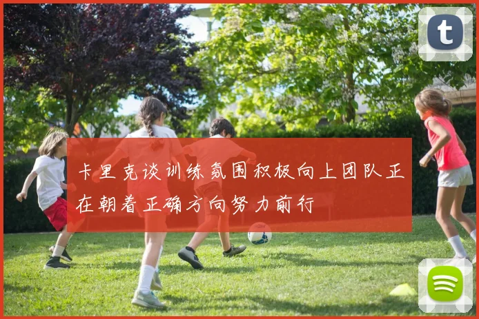 卡里克谈训练氛围积极向上团队正在朝着正确方向努力前行