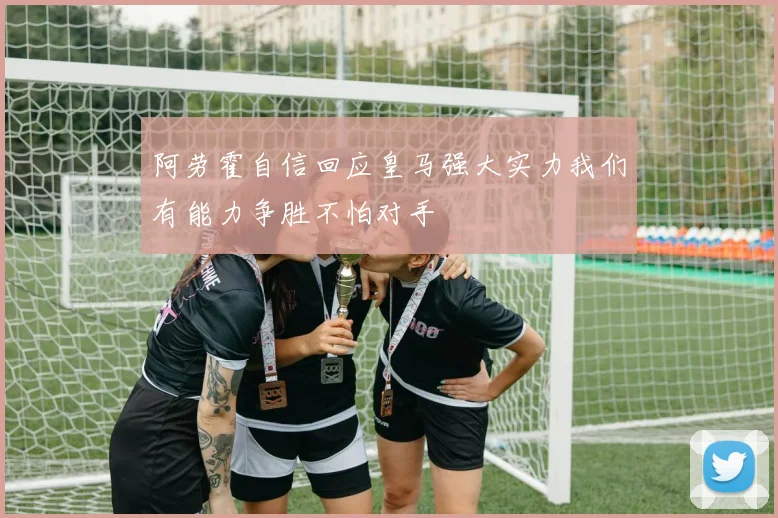 阿劳霍自信回应皇马强大实力我们有能力争胜不怕对手