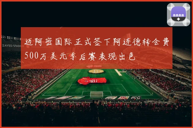 迈阿密国际正式签下阿连德转会费500万美元季后赛表现出色
