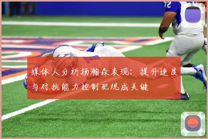 媒体人分析杨瀚森表现：提升速度与对抗能力控制犯规成关键