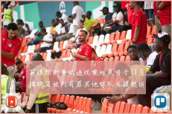 英媒预测曼城违规案结果将于11月揭晓若被判有罪其他球队或提起诉讼