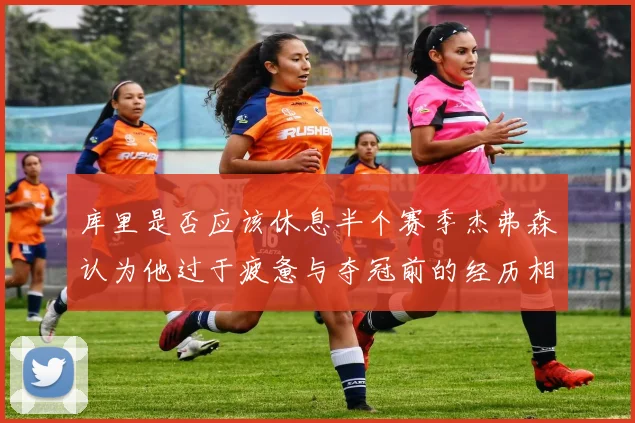 库里是否应该休息半个赛季杰弗森认为他过于疲惫与夺冠前的经历相似