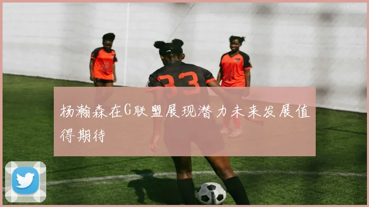 杨瀚森在G联盟展现潜力未来发展值得期待