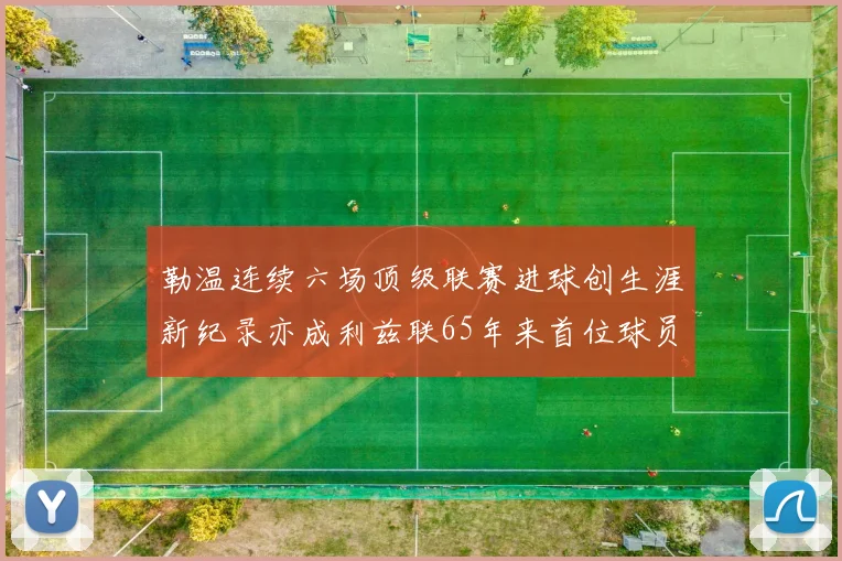 勒温连续六场顶级联赛进球创生涯新纪录亦成利兹联65年来首位球员