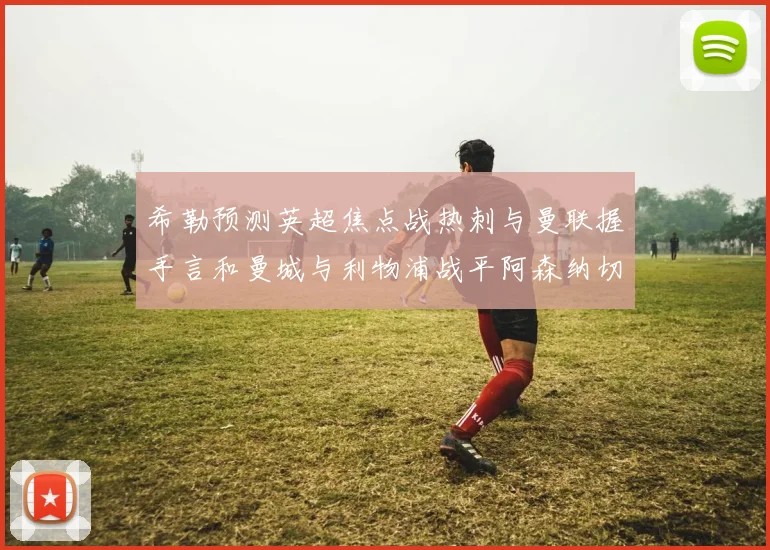 希勒预测英超焦点战热刺与曼联握手言和曼城与利物浦战平阿森纳切尔西双双取胜